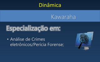 Kawaraha
Dinâmica
• Análise de Crimes
eletrônicos/Perícia Forense;
Especialização em:
 