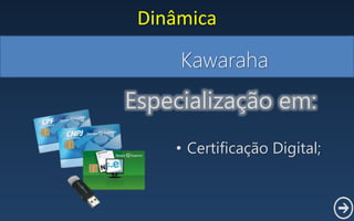Kawaraha
Dinâmica
• Certificação Digital;
Especialização em:
 