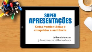 Como vender ideias e
conquistar a audiência
SUPER
APRESENTAÇÕES
Juliana Menezes
julianamenezesrp@hotmail.com
 