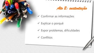 Ato 2: sustentação
 Confirmar as informações
 Explicar o porquê
 Expor problemas, dificuldades
 Conflitos
 
