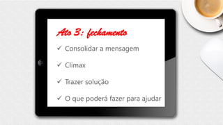 Ato 3: fechamento
 Consolidar a mensagem
 Clímax
 Trazer solução
 O que poderá fazer para ajudar
 