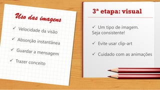 3ª etapa: visual
 Um tipo de imagem.
Seja consistente!
 Evite usar clip-art
 Cuidado com as animações
 