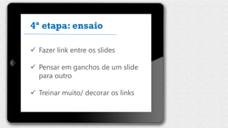  Fazer link entre os slides
 Pensar em ganchos de um slide
para outro
 Treinar muito/ decorar os links
4ª etapa: ensaio
 