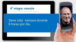  Fazer link entre os slides
 Pensar em ganchos de um slide
para outro
 Treinar muito/ decorar os links
Steve Jobs treinava durante
8 horas por dia.
4ª etapa: ensaio
 