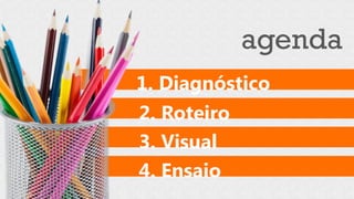 agenda
1. Diagnóstico
2. Roteiro
3. Visual
4. Ensaio
 