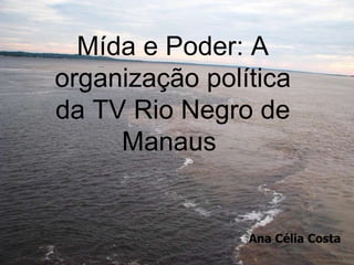 Mída e Poder: A organização política da TV Rio Negro de Manaus  Ana Célia Costa 