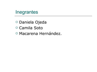 Inegrantes Daniela Ojeda Camila Soto Macarena Hernández. 