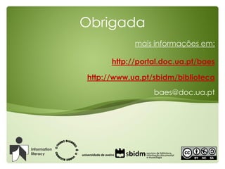 Obrigada
mais informações em:
http://portal.doc.ua.pt/baes
http://www.ua.pt/sbidm/biblioteca
baes@doc.ua.pt
sbidmserviços ...