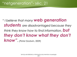“ I believe that many web generation
students are disadvantaged because they
think they know how to find information, but
...