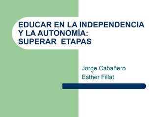 Jorge Cabañero Esther Fillat EDUCAR EN LA INDEPENDENCIA Y LA AUTONOMÍA: SUPERAR  ETAPAS  