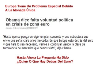 Europa Tiene Un Problema Especial Debido
A La Moneda Única
Hasta Ahora La Pregunta Ha Sido
¿Quien O Que Hay Detras Del Euro?
 