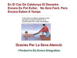 En El Cas De Catalunya El Desastre
Encara Es Pot Evitar, No Sera Facil, Pero
Encara Estem A Temps
Gracies Per La Seva Atenció
I Perdoni’m Els Errors Ortografics!
 