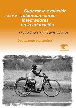 Superar la exclusión
mediante planteamientos
integradores
en la educación
Documento conceptual
UN DESAFÍO&UNA VISIÓN
 