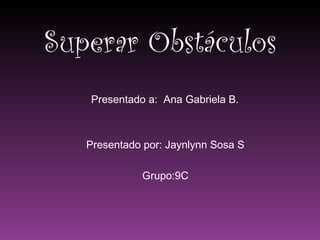 Superar Obstáculos Presentado por: Jaynlynn Sosa S Grupo:9C Presentado a:  Ana Gabriela B. 