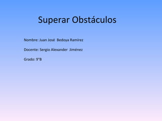 Superar Obstáculos  Nombre: Juan José  Bedoya Ramírez Docente: Sergio Alexander  Jiménez  Grado: 9°B 
