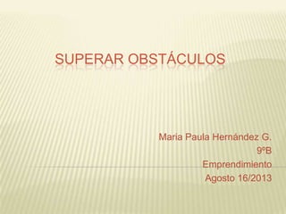 SUPERAR OBSTÁCULOS
Maria Paula Hernández G.
9ºB
Emprendimiento
Agosto 16/2013
 