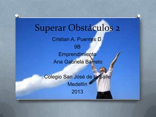 Superar Obstáculos 2
Cristian A. Puentes D.
9B
Emprendimiento
Ana Gabriela Barreto
Colegio San José de la Salle
Medellín
2013
 