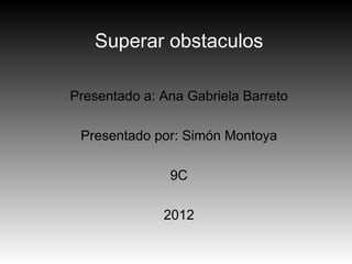 Superar obstaculos

Presentado a: Ana Gabriela Barreto

 Presentado por: Simón Montoya

               9C

              2012
 