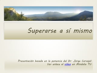 Presentación basada en la ponencia del Dr. Jorge Carvajal.
Ver enlace al vídeo en Mindalia TV.
Superarse a sí mismo
 