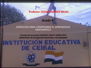 Profesor: CESAR CORREA MEJIA
EJERCICIOS PARA COMPROBAR EL APRENDIZAJE
MATEMÁTICO
Tomado de la prueba SUPERATE CON EL SABER 2015
MINISTERIO DE EDUCACION NACIONAL COLOMBIANO
Grado 9°
 