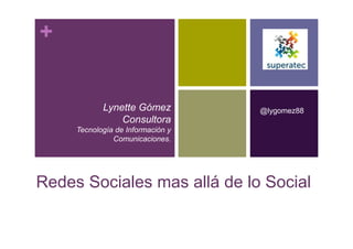 +
Lynette Gómez
Consultora
@lygomez88
Redes Sociales mas allá de lo Social
Consultora
Tecnología de Información y
Comunicaciones.
 