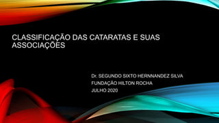 CLASSIFICAÇÃO DAS CATARATAS E SUAS
ASSOCIAÇÕES
Dr. SEGUNDO SIXTO HERNNANDEZ SILVA
FUNDAÇÃO HILTON ROCHA
JULHO 2020
 
