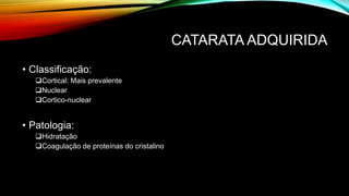 CATARATA ADQUIRIDA
• Classificação:
Cortical: Mais prevalente
Nuclear
Cortico-nuclear
• Patologia:
Hidratação
Coagulação de proteínas do cristalino
 