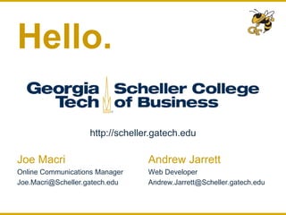Hello. 
http://scheller.gatech.edu 
Joe Macri 
Online Communications Manager 
Joe.Macri@Scheller.gatech.edu 
Andrew Jarrett 
Web Developer 
Andrew.Jarrett@Scheller.gatech.edu 
 