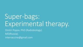 Super-bags:
Experimental therapy.
Dmitri Popov. PhD (Radiobiology).
MD(Russia).
intervaccine@gmail.com
 