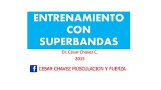 ENTRENAMIENTO
CON
SUPERBANDAS
Dr. César Chávez C.
2015
CESAR CHAVEZ MUSCULACION Y FUERZA
 