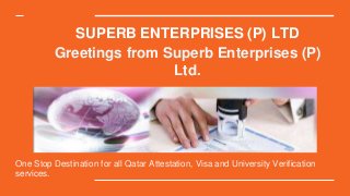 SUPERB ENTERPRISES (P) LTD
Greetings from Superb Enterprises (P)
Ltd.
One Stop Destination for all Qatar Attestation, Visa and University Verification
services.
 