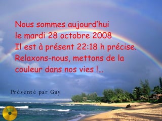 Nous sommes aujourd’hui le  vendredi 5 juin 2009 Il est à présent  19:50  h précise. Relaxons-nous, mettons de la couleur dans nos vies !… Présenté par Guy 