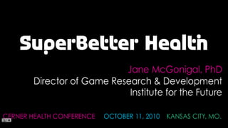 SuperBetter Health Jane McGonigal, PhD Director of Game Research & Development Institute for the Future CERNER HEALTH CONFERENCE     OCTOBER 11, 2010    KANSAS CITY, MO. 