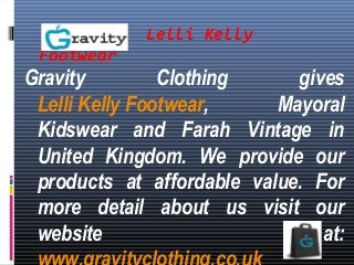 Lelli Kelly
Footwear
Gravity Clothing gives
Lelli Kelly Footwear, Mayoral
Kidswear and Farah Vintage in
United Kingdom. We provide our
products at affordable value. For
more detail about us visit our
website at:
 