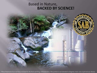 Based in Nature,
                                                 BACKED BY SCIENCE!




*These Statements have not been evaluated by the Food and Drug Administration. This product is not intended to diagnose, treat, cure or prevent any disease.
 