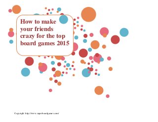 Copyright: http://www.superboardgames.com/
How to make
your friends
crazy for the top
board games 2015
 