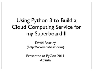 Using Python 3 to Build a
Cloud Computing Service for
      my Superboard II
           David Beazley
     (http://www.dabeaz.com)

     Presented at PyCon 2011
             Atlanta
 