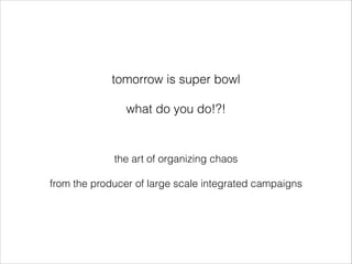 tomorrow is super bowl
!

what do you do!?!
!

the art of organizing chaos
!

from the producer of large scale integrated campaigns

 