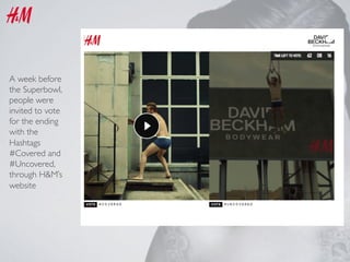 A week before
the Superbowl,
people were
invited to vote
for the ending
with the
Hashtags
#Covered and
#Uncovered,
through H&M’s
website	


 