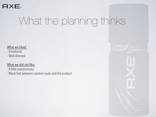 What the planning thinks
What we liked:
- Emotional
- Well directed
What we did not like:
- A little overdramatic
- Weak link between creative route and the product

 
