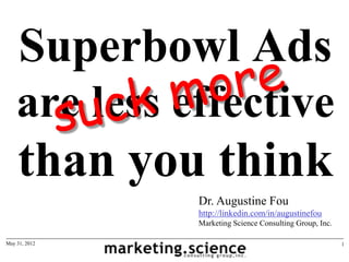 Superbowl Ads
    are less effective
    than you think
               Dr. Augustine Fou
               http://linkedin.com/in/augustinefou
               Marketing Science Consulting Group, Inc.

May 31, 2012                                              1
 