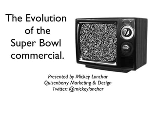 The Evolution
    of the
 Super Bowl
 commercial.
         Presented by Mickey Lonchar
        Quisenberry Marketing & Design
           Twitter: @mickeylonchar
 
