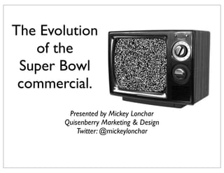 The Evolution
of the
Super Bowl
commercial.
Presented by Mickey Lonchar
Quisenberry Marketing & Design
Twitter: @mickeylonchar
 