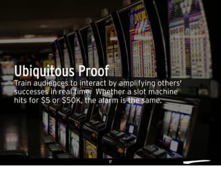 17
Train audiences to interact by amplifying others'
successes in real time. Whether a slot machine
hits for $5 or $50K, the alarm is the same.
Ubiquitous Proof
 