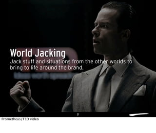 21
Jack stuff and situations from the other worlds to
bring to life around the brand.
World Jacking
Prometheus/TED video
 