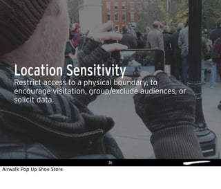 26
Restrict access to a physical boundary, to
encourage visitation, group/exclude audiences, or
solicit data.
Location Sensitivity
Airwalk Pop Up Shoe Store
 