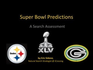 Super Bowl Predictions
    A Search Assessment




             by Eric Sidone,
   Natural Search Strategist @ iCrossing
 