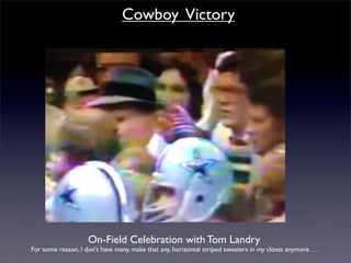 Cowboy Victory




                    On-Field Celebration with Tom Landry
For some reason, I don’t have many, make that any, horizontal striped sweaters in my closet anymore . . .
 
