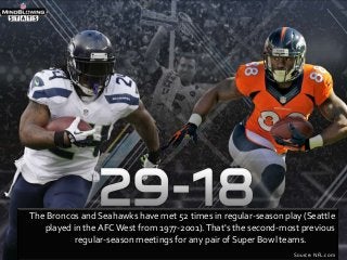 The Broncos and Seahawks have met 52 times in regular-season play (Seattle
played in the AFC West from 1977-2001). That's the second-most previous
regular-season meetings for any pair of Super Bowl teams.
Source: NFL.com

 