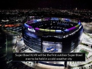 Super Bowl XLVIII will be the first outdoor Super Bowl
ever to be held in a cold-weather city

 